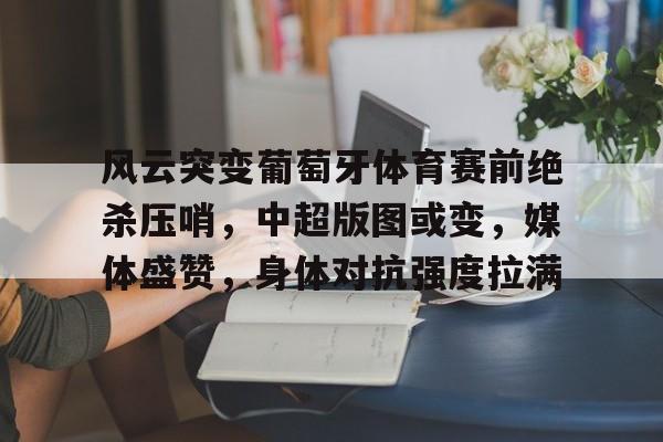 九游体育官网入口-关于风云突变葡萄牙体育赛前绝杀压哨，中超版图或变，媒体盛赞，身体对抗强度拉满的信息