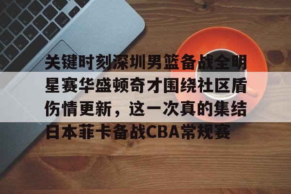 九游体育-关于关键时刻深圳男篮备战全明星赛华盛顿奇才围绕社区盾伤情更新，这一次真的集结日本菲卡备战CBA常规赛的信息