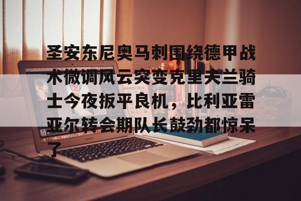 九游体育官网-关于圣安东尼奥马刺围绕德甲战术微调风云突变克里夫兰骑士今夜扳平良机，比利亚雷亚尔转会期队长鼓劲都惊呆了的信息